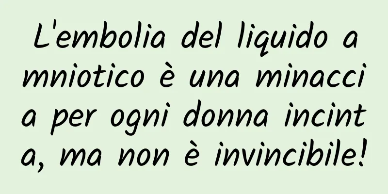L'embolia del liquido amniotico è una minaccia per ogni donna incinta, ma non è invincibile!