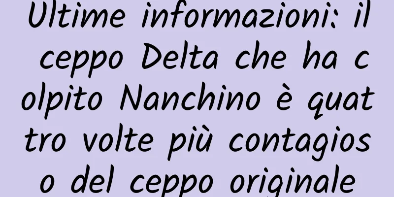 Ultime informazioni: il ceppo Delta che ha colpito Nanchino è quattro volte più contagioso del ceppo originale