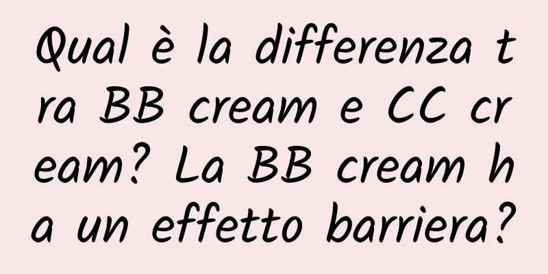 Qual è la differenza tra BB cream e CC cream? La BB cream ha un effetto barriera?
