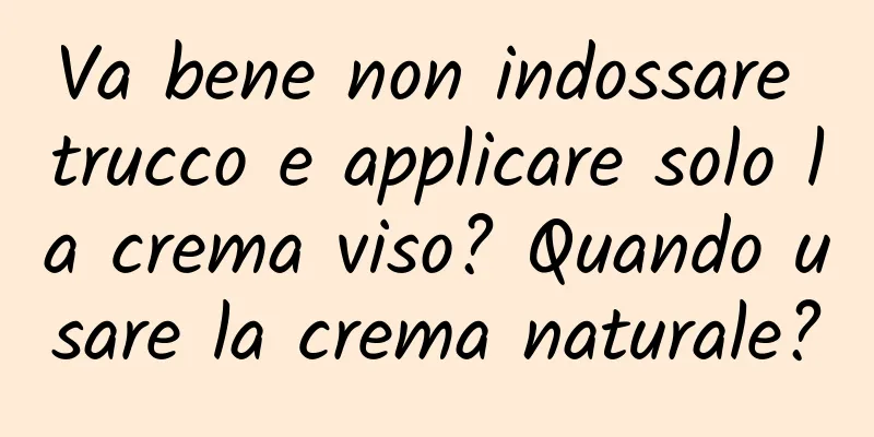 Va bene non indossare trucco e applicare solo la crema viso? Quando usare la crema naturale?