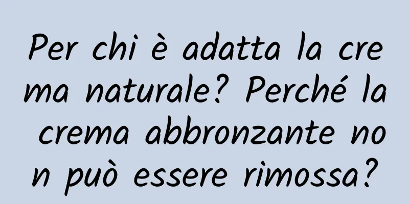 Per chi è adatta la crema naturale? Perché la crema abbronzante non può essere rimossa?