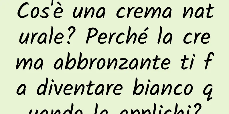 Cos'è una crema naturale? Perché la crema abbronzante ti fa diventare bianco quando la applichi?