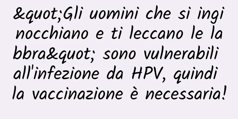"Gli uomini che si inginocchiano e ti leccano le labbra" sono vulnerabili all'infezione da HPV, quindi la vaccinazione è necessaria!