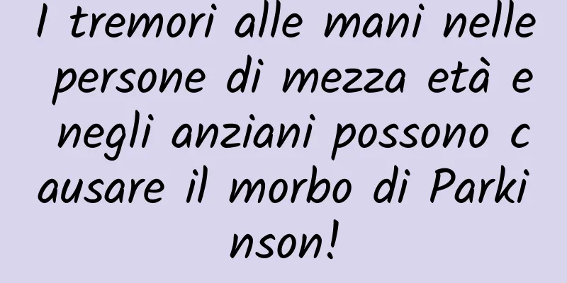 I tremori alle mani nelle persone di mezza età e negli anziani possono causare il morbo di Parkinson!