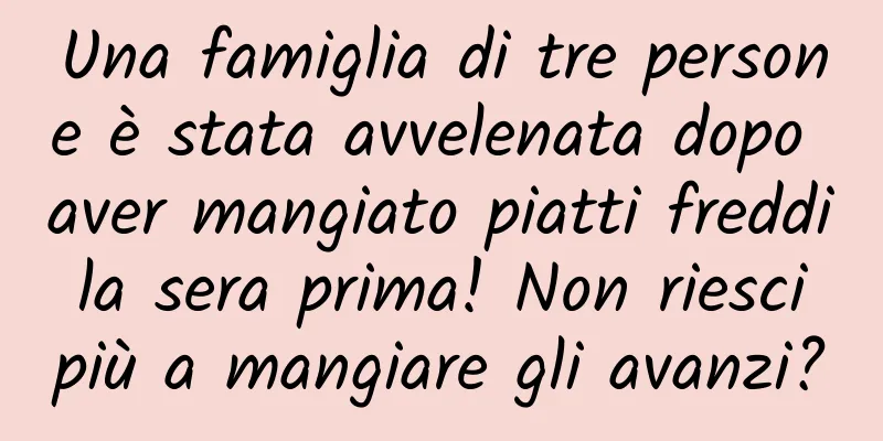 Una famiglia di tre persone è stata avvelenata dopo aver mangiato piatti freddi la sera prima! Non riesci più a mangiare gli avanzi?