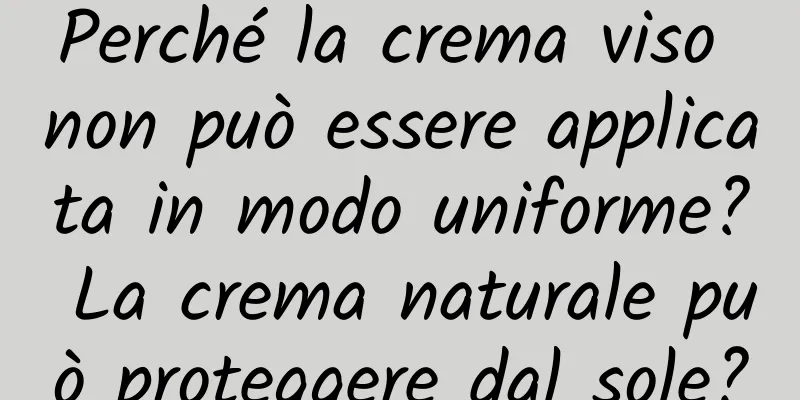 Perché la crema viso non può essere applicata in modo uniforme? La crema naturale può proteggere dal sole?