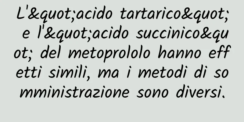 L'"acido tartarico" e l'"acido succinico" del metoprololo hanno effetti simili, ma i metodi di somministrazione sono diversi.