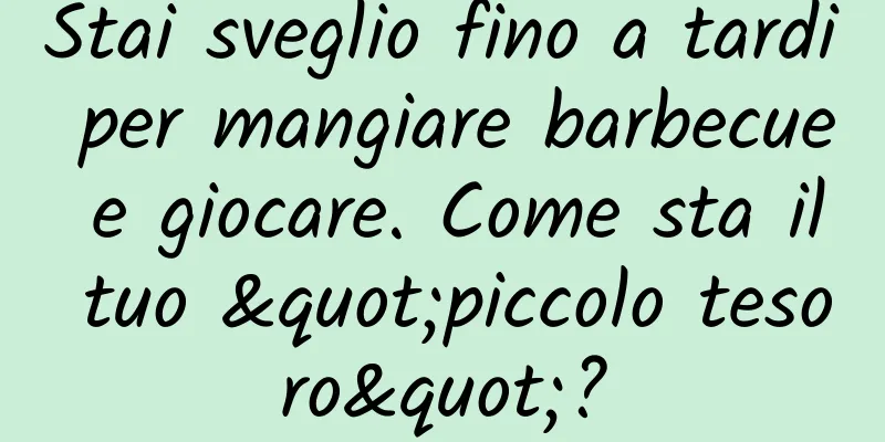 Stai sveglio fino a tardi per mangiare barbecue e giocare. Come sta il tuo "piccolo tesoro"?