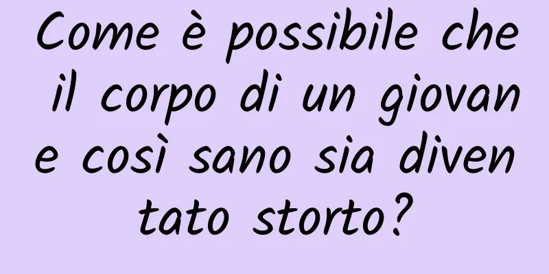 Come è possibile che il corpo di un giovane così sano sia diventato storto?