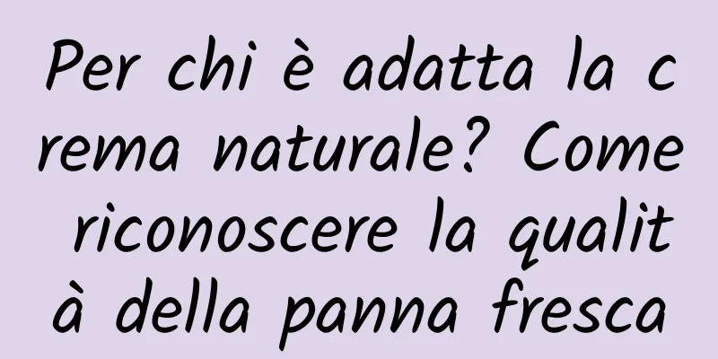 Per chi è adatta la crema naturale? Come riconoscere la qualità della panna fresca