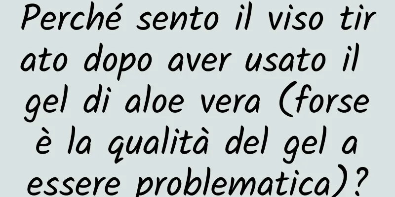 Perché sento il viso tirato dopo aver usato il gel di aloe vera (forse è la qualità del gel a essere problematica)?