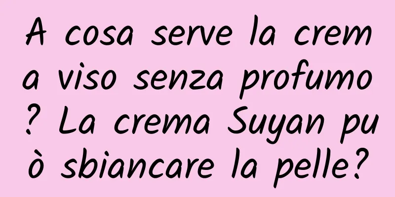 A cosa serve la crema viso senza profumo? La crema Suyan può sbiancare la pelle?