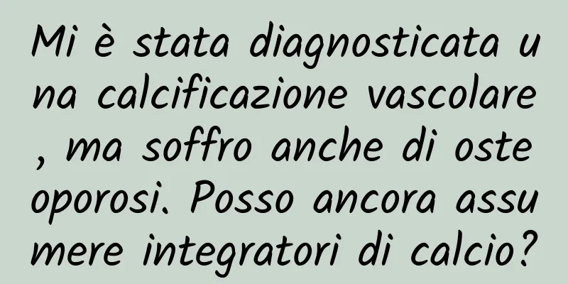 Mi è stata diagnosticata una calcificazione vascolare, ma soffro anche di osteoporosi. Posso ancora assumere integratori di calcio?