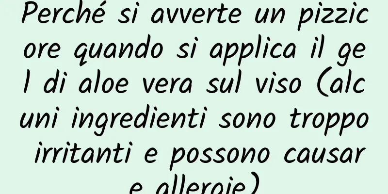 Perché si avverte un pizzicore quando si applica il gel di aloe vera sul viso (alcuni ingredienti sono troppo irritanti e possono causare allergie)