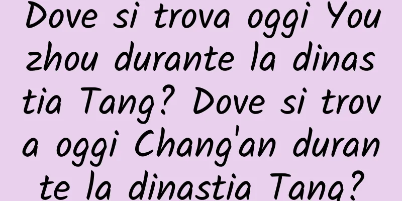 Dove si trova oggi Youzhou durante la dinastia Tang? Dove si trova oggi Chang'an durante la dinastia Tang?