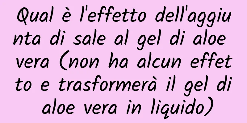 Qual è l'effetto dell'aggiunta di sale al gel di aloe vera (non ha alcun effetto e trasformerà il gel di aloe vera in liquido)