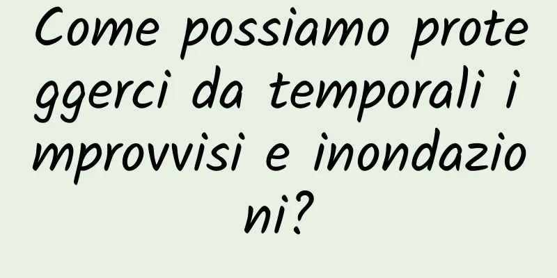 Come possiamo proteggerci da temporali improvvisi e inondazioni?