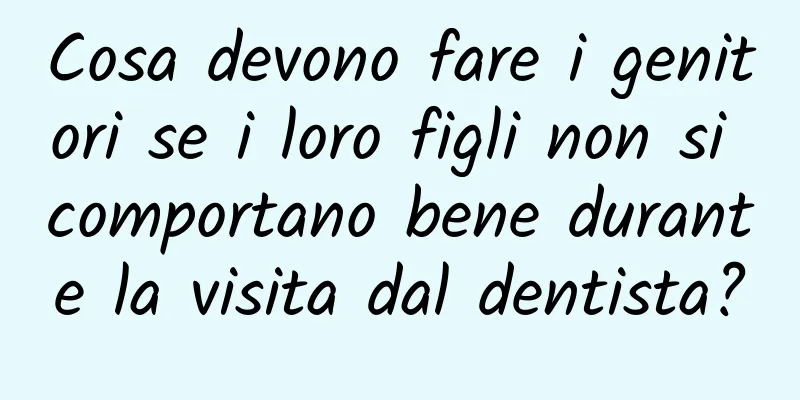 Cosa devono fare i genitori se i loro figli non si comportano bene durante la visita dal dentista?