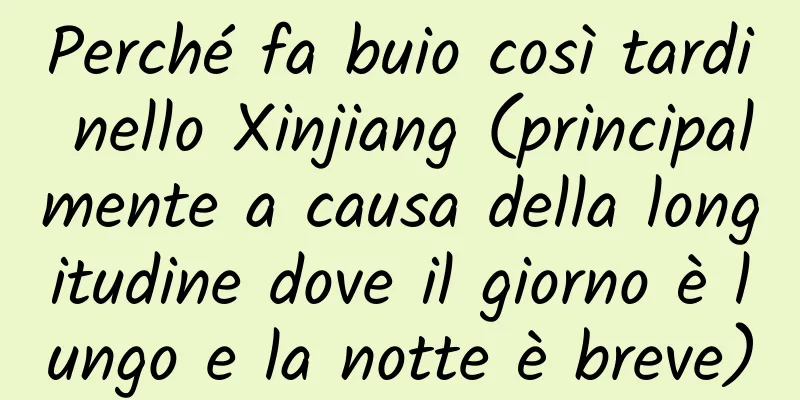 Perché fa buio così tardi nello Xinjiang (principalmente a causa della longitudine dove il giorno è lungo e la notte è breve)
