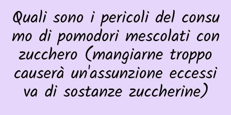 Quali sono i pericoli del consumo di pomodori mescolati con zucchero (mangiarne troppo causerà un'assunzione eccessiva di sostanze zuccherine)