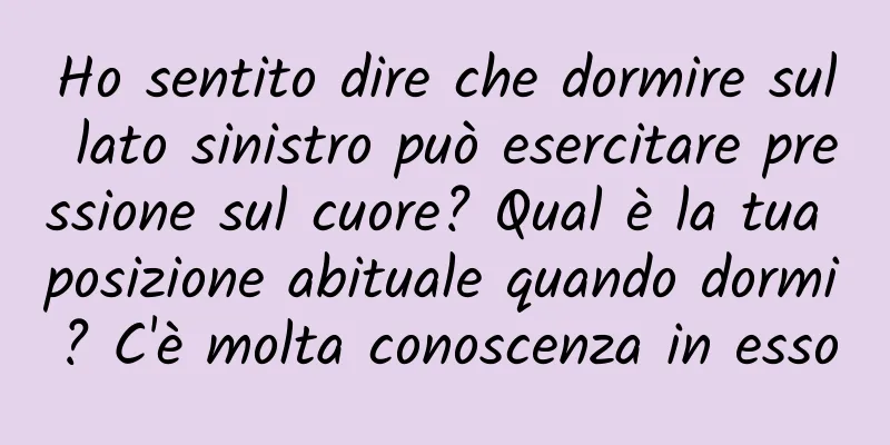 Ho sentito dire che dormire sul lato sinistro può esercitare pressione sul cuore? Qual è la tua posizione abituale quando dormi? C'è molta conoscenza in esso