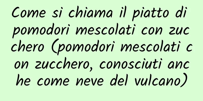 Come si chiama il piatto di pomodori mescolati con zucchero (pomodori mescolati con zucchero, conosciuti anche come neve del vulcano)