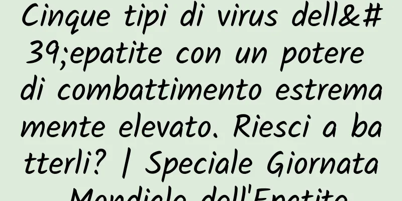 Cinque tipi di virus dell'epatite con un potere di combattimento estremamente elevato. Riesci a batterli? | Speciale Giornata Mondiale dell'Epatite