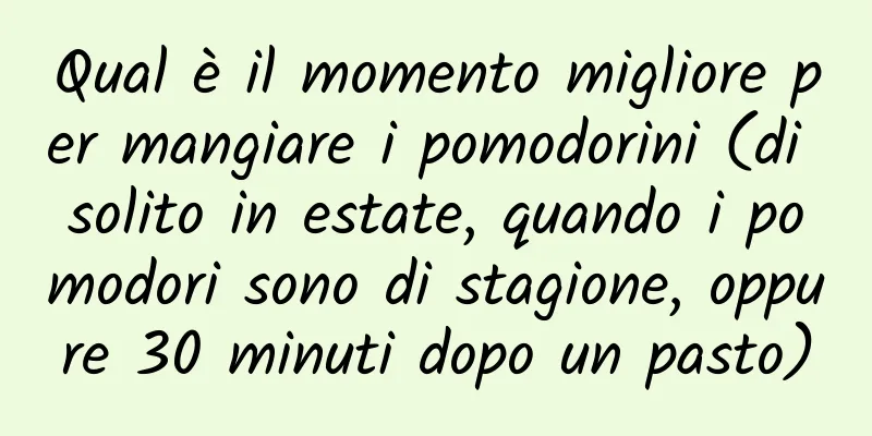 Qual è il momento migliore per mangiare i pomodorini (di solito in estate, quando i pomodori sono di stagione, oppure 30 minuti dopo un pasto)
