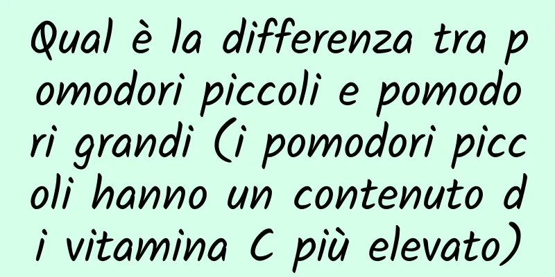 Qual è la differenza tra pomodori piccoli e pomodori grandi (i pomodori piccoli hanno un contenuto di vitamina C più elevato)