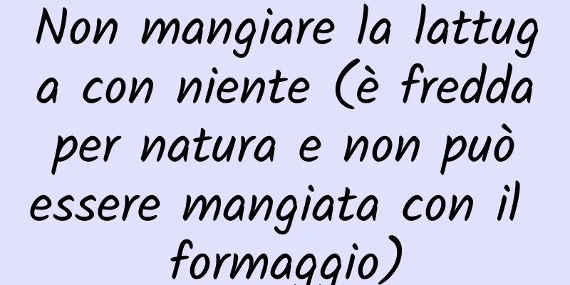 Non mangiare la lattuga con niente (è fredda per natura e non può essere mangiata con il formaggio)
