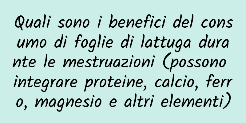 Quali sono i benefici del consumo di foglie di lattuga durante le mestruazioni (possono integrare proteine, calcio, ferro, magnesio e altri elementi)