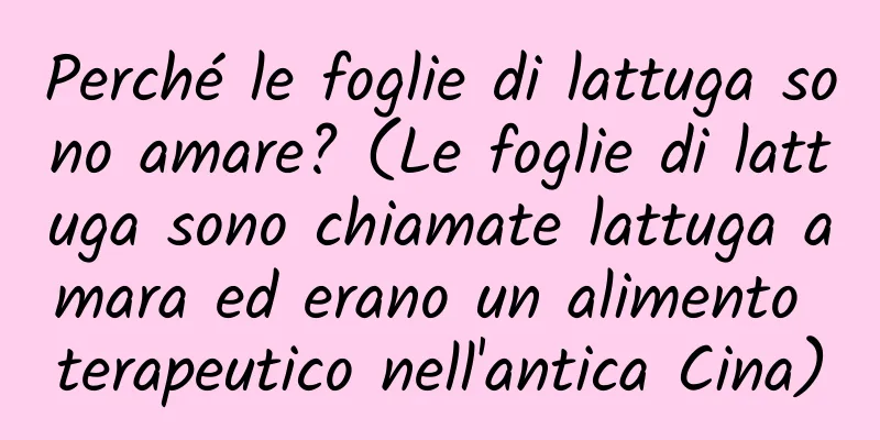 Perché le foglie di lattuga sono amare? (Le foglie di lattuga sono chiamate lattuga amara ed erano un alimento terapeutico nell'antica Cina)