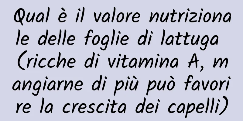 Qual è il valore nutrizionale delle foglie di lattuga (ricche di vitamina A, mangiarne di più può favorire la crescita dei capelli)