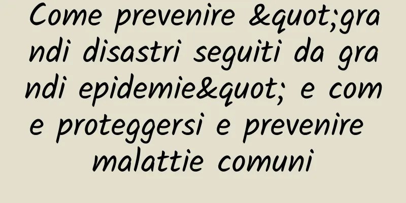 Come prevenire "grandi disastri seguiti da grandi epidemie" e come proteggersi e prevenire malattie comuni