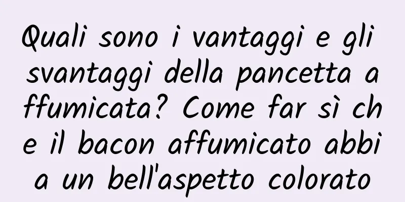Quali sono i vantaggi e gli svantaggi della pancetta affumicata? Come far sì che il bacon affumicato abbia un bell'aspetto colorato