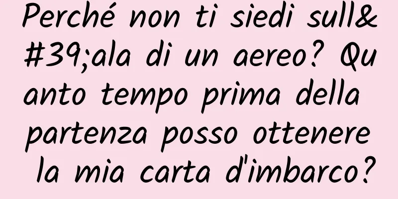 Perché non ti siedi sull'ala di un aereo? Quanto tempo prima della partenza posso ottenere la mia carta d'imbarco?