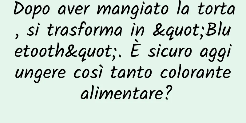 Dopo aver mangiato la torta, si trasforma in "Bluetooth". È sicuro aggiungere così tanto colorante alimentare?