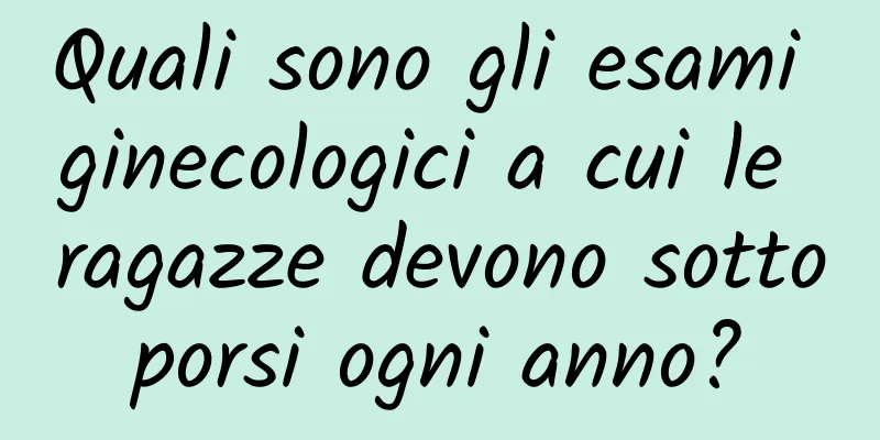 Quali sono gli esami ginecologici a cui le ragazze devono sottoporsi ogni anno?