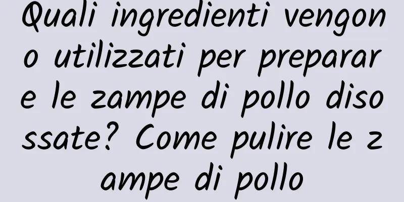 Quali ingredienti vengono utilizzati per preparare le zampe di pollo disossate? Come pulire le zampe di pollo
