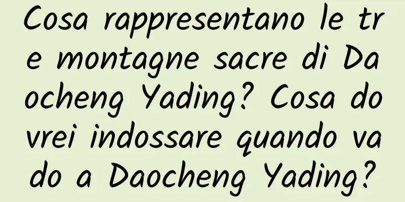 Cosa rappresentano le tre montagne sacre di Daocheng Yading? Cosa dovrei indossare quando vado a Daocheng Yading?