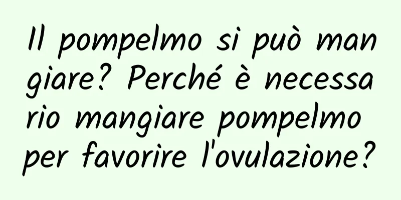 Il pompelmo si può mangiare? Perché è necessario mangiare pompelmo per favorire l'ovulazione?