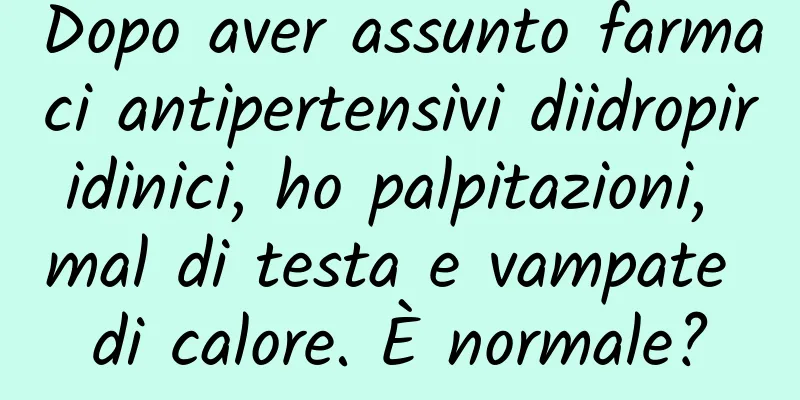 Dopo aver assunto farmaci antipertensivi diidropiridinici, ho palpitazioni, mal di testa e vampate di calore. È normale?