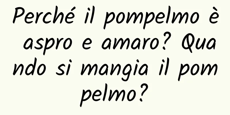 Perché il pompelmo è aspro e amaro? Quando si mangia il pompelmo?