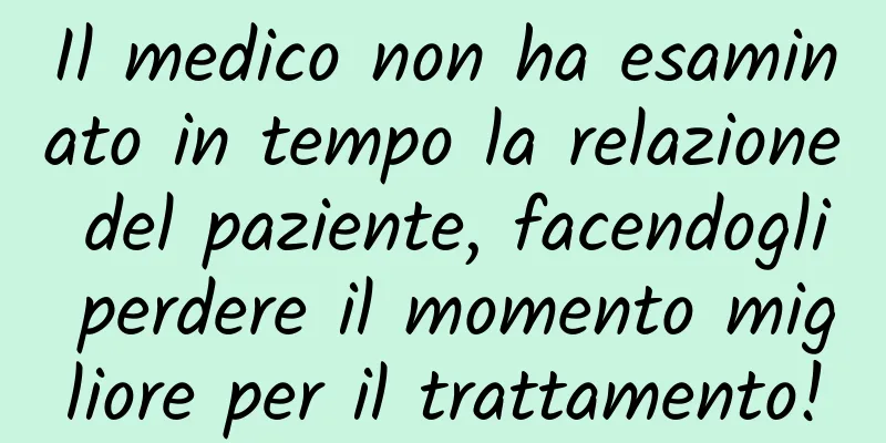 Il medico non ha esaminato in tempo la relazione del paziente, facendogli perdere il momento migliore per il trattamento!