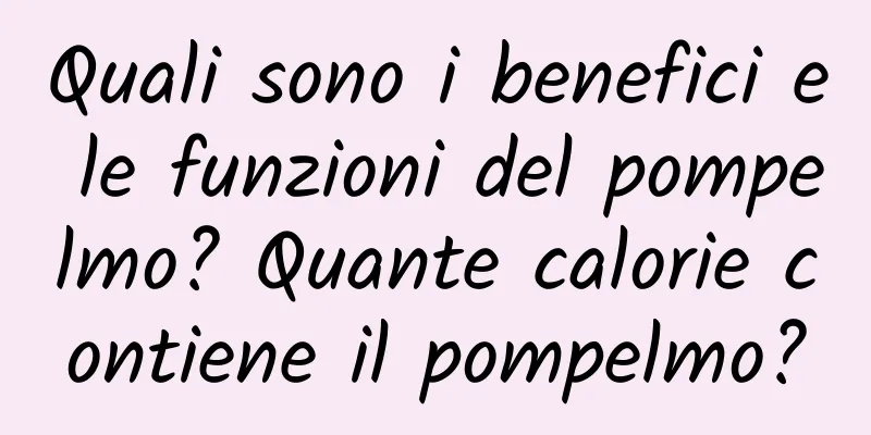Quali sono i benefici e le funzioni del pompelmo? Quante calorie contiene il pompelmo?