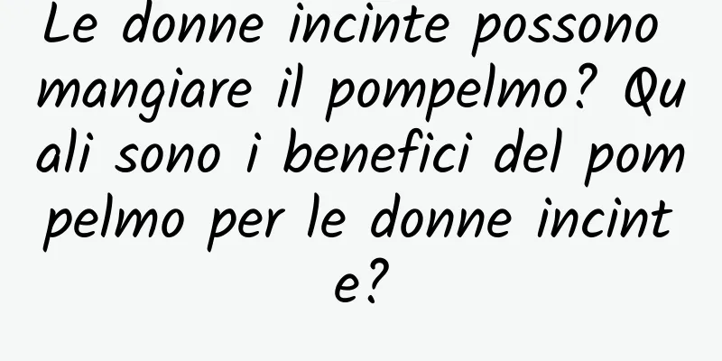 Le donne incinte possono mangiare il pompelmo? Quali sono i benefici del pompelmo per le donne incinte?