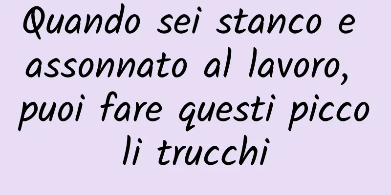 Quando sei stanco e assonnato al lavoro, puoi fare questi piccoli trucchi