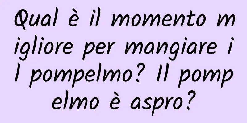 Qual è il momento migliore per mangiare il pompelmo? Il pompelmo è aspro?