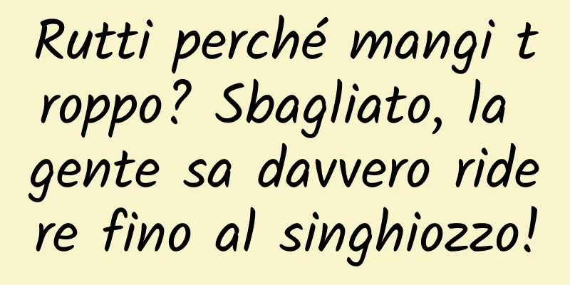 Rutti perché mangi troppo? Sbagliato, la gente sa davvero ridere fino al singhiozzo!