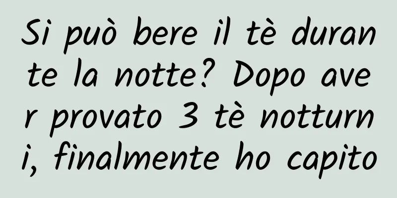 Si può bere il tè durante la notte? Dopo aver provato 3 tè notturni, finalmente ho capito